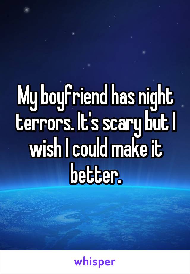 My boyfriend has night terrors. It's scary but I wish I could make it better.