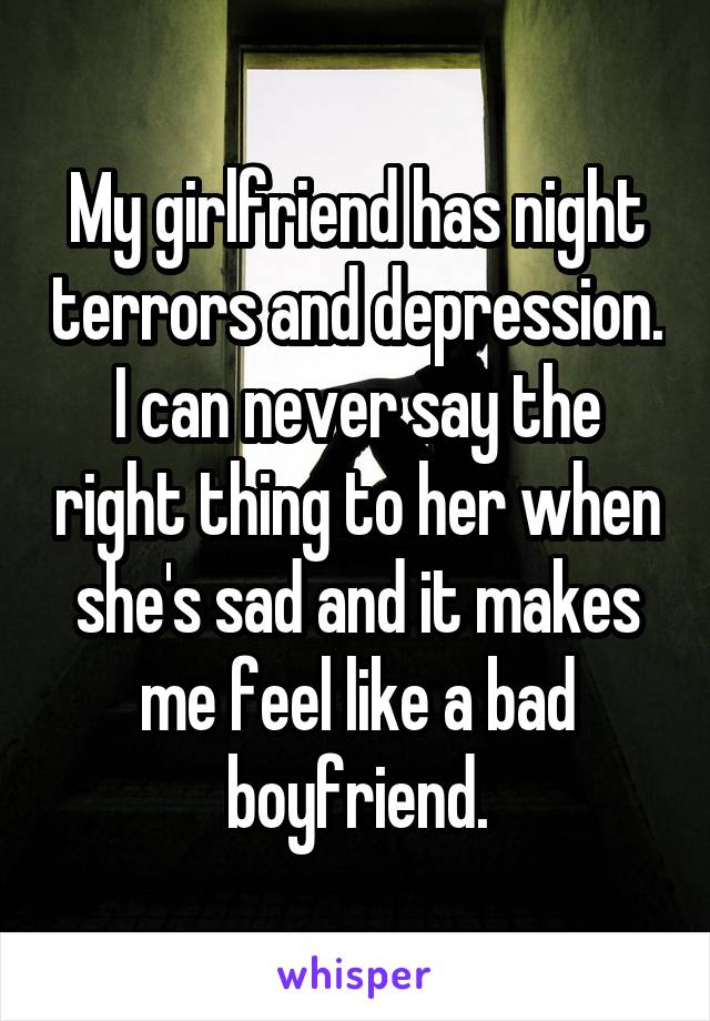 My girlfriend has night terrors and depression. I can never say the right thing to her when she's sad and it makes me feel like a bad boyfriend.