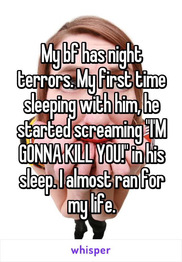 My bf has night terrors. My first time sleeping with him, he started screaming "I'M GONNA KILL YOU!" in his sleep. I almost ran for my life.