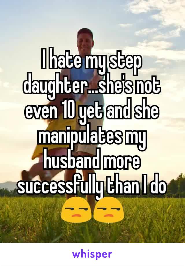 I hate my step daughter...she's not even 10 yet and she manipulates my husband more successfully than I do 😒😒