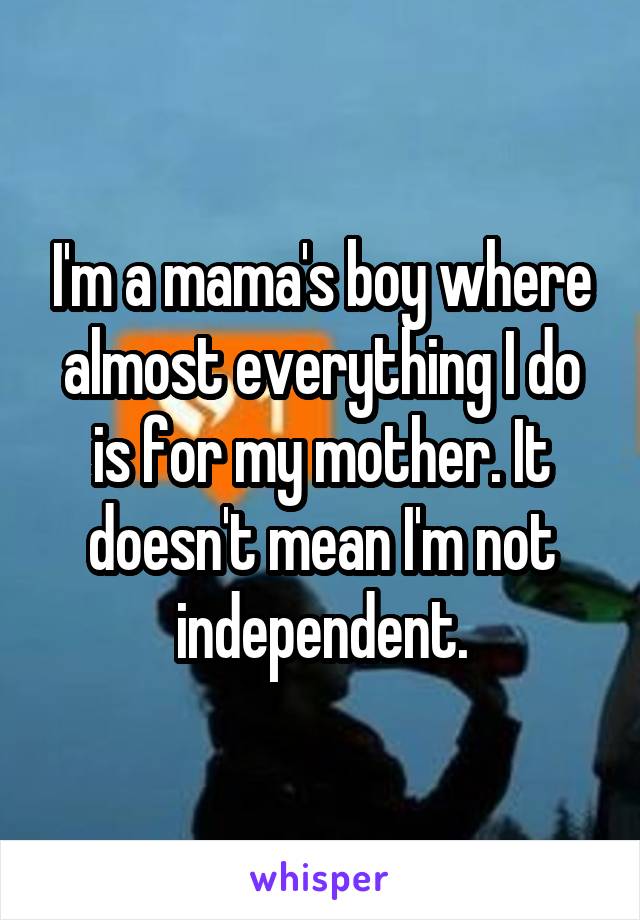 I'm a mama's boy where almost everything I do is for my mother. It doesn't mean I'm not independent.