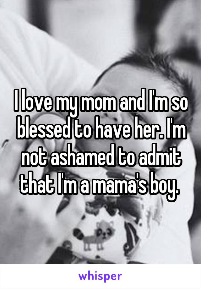 I love my mom and I'm so blessed to have her. I'm not ashamed to admit that I'm a mama's boy. 