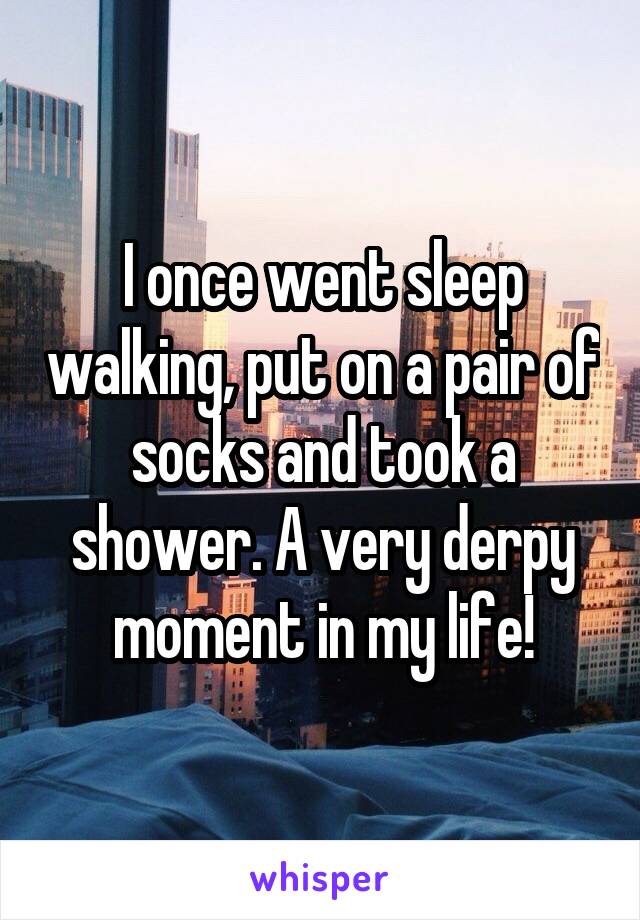 I once went sleep walking, put on a pair of socks and took a shower. A very derpy moment in my life!