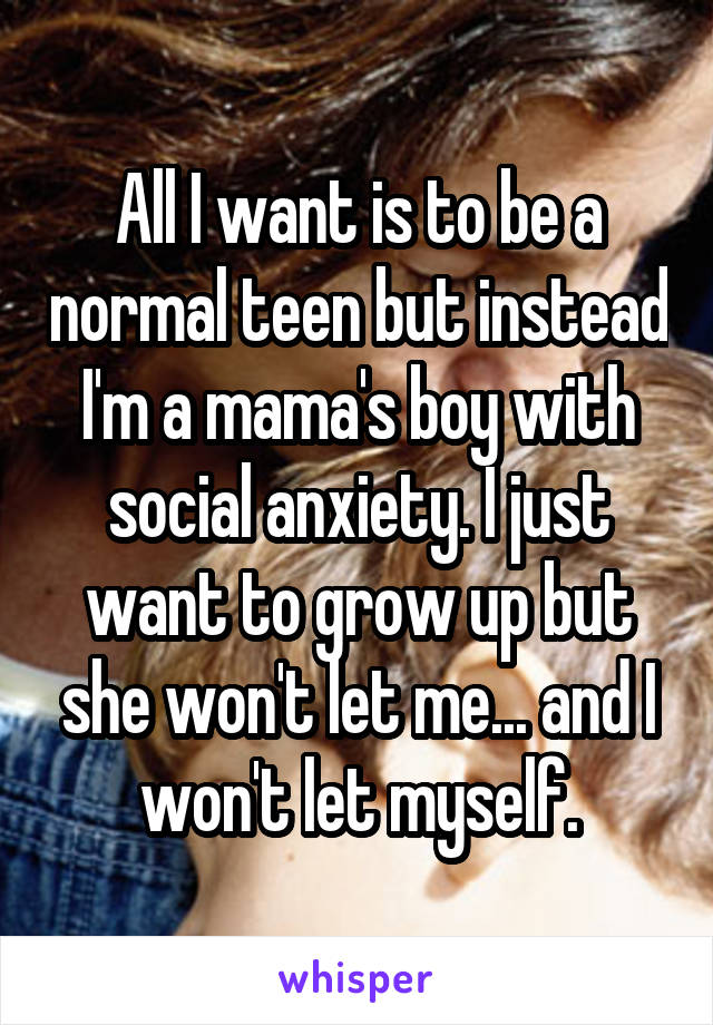 All I want is to be a normal teen but instead I'm a mama's boy with social anxiety. I just want to grow up but she won't let me... and I won't let myself.