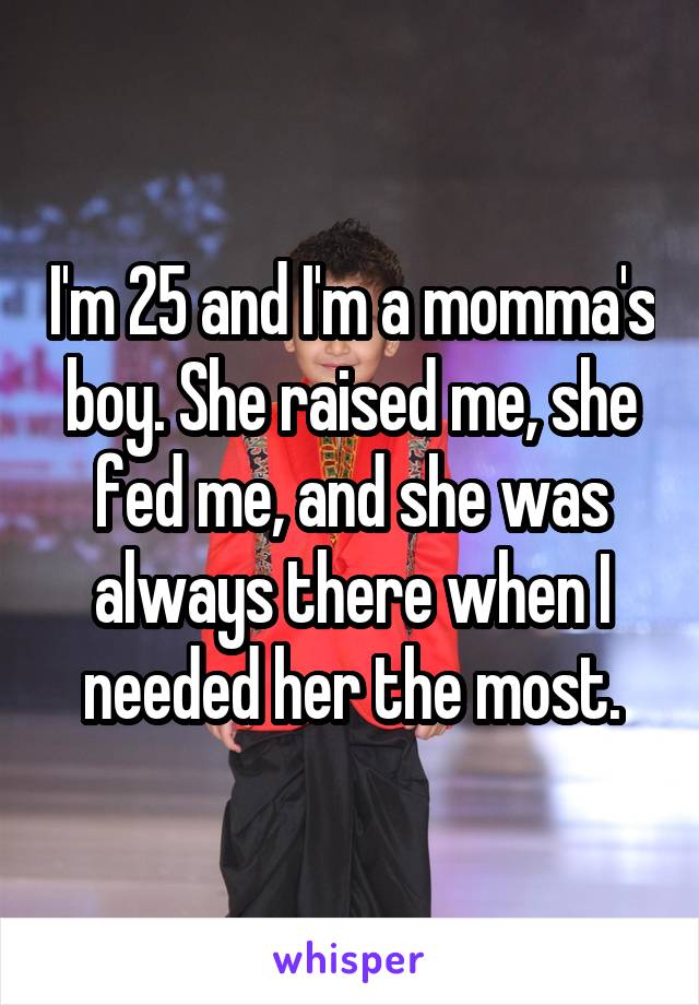 I'm 25 and I'm a momma's boy. She raised me, she fed me, and she was always there when I needed her the most.