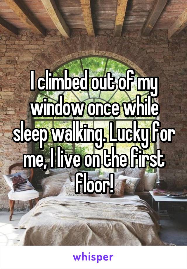 I climbed out of my window once while sleep walking. Lucky for me, I live on the first floor!