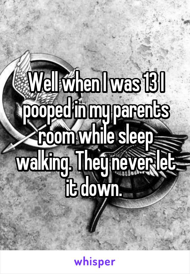Well when I was 13 I pooped in my parents room while sleep walking. They never let it down. 