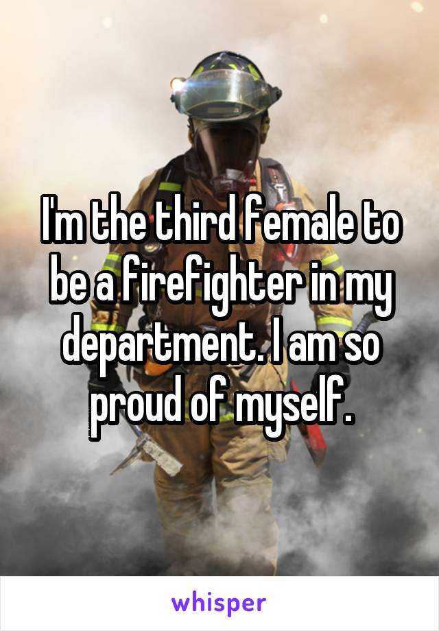 I'm the third female to be a firefighter in my department. I am so proud of myself.