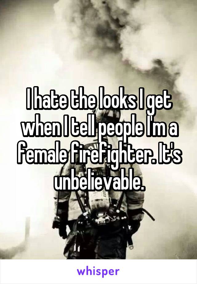 I hate the looks I get when I tell people I'm a female firefighter. It's unbelievable.
