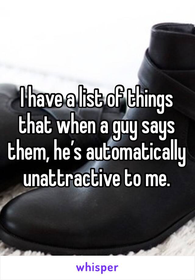 I have a list of things that when a guy says them, he’s automatically unattractive to me.