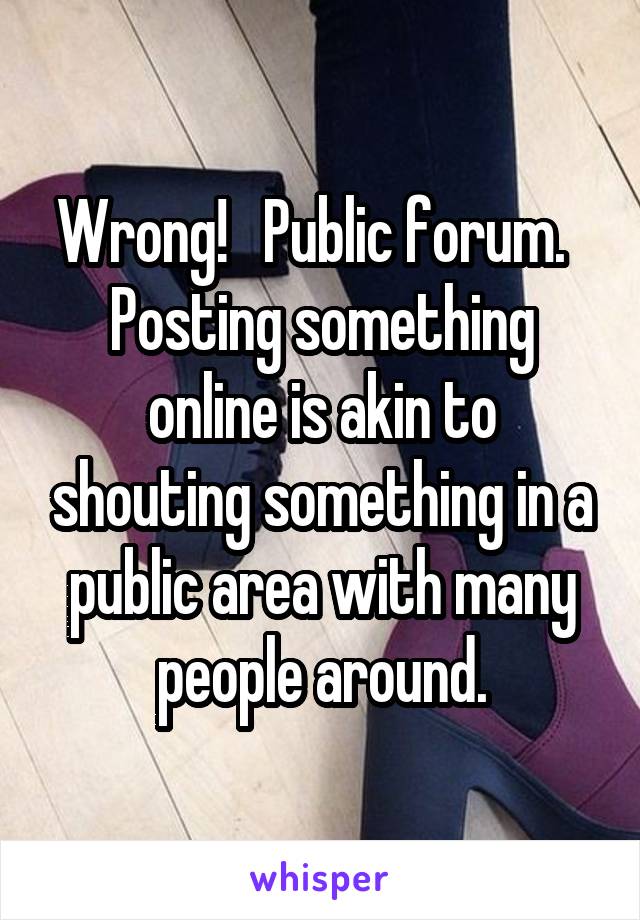 Wrong!   Public forum.   Posting something online is akin to shouting something in a public area with many people around.