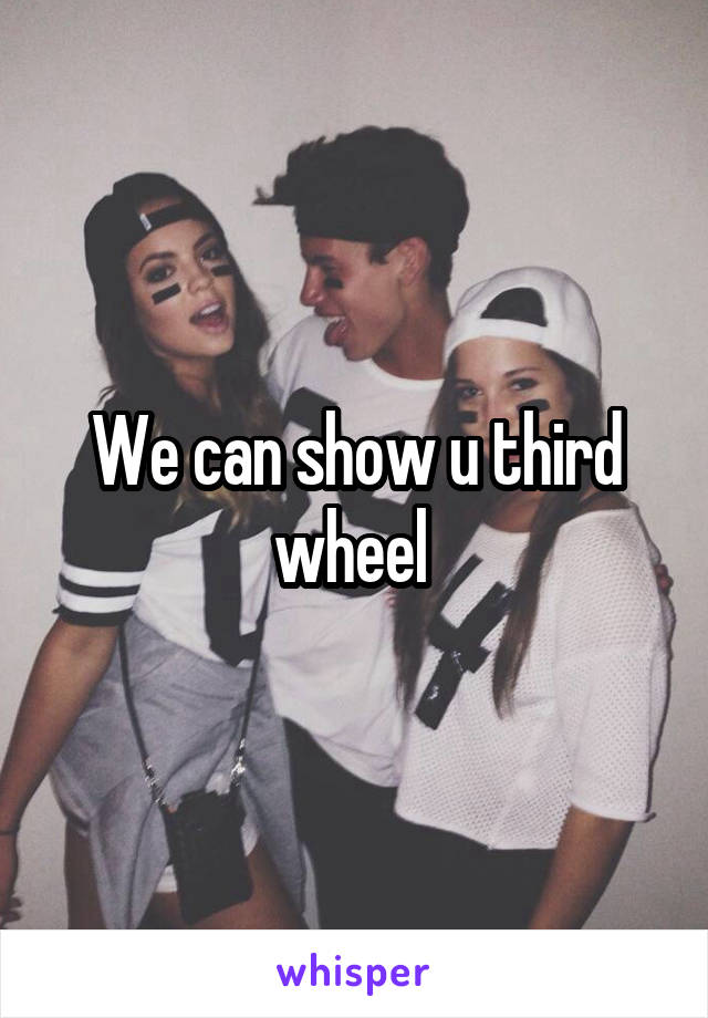 We can show u third wheel 