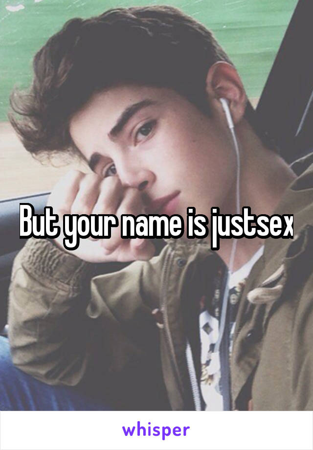 But your name is justsex