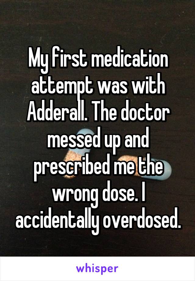 My first medication attempt was with Adderall. The doctor messed up and prescribed me the wrong dose. I accidentally overdosed.
