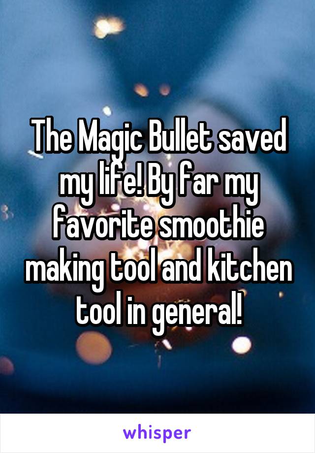 The Magic Bullet saved my life! By far my favorite smoothie making tool and kitchen tool in general!