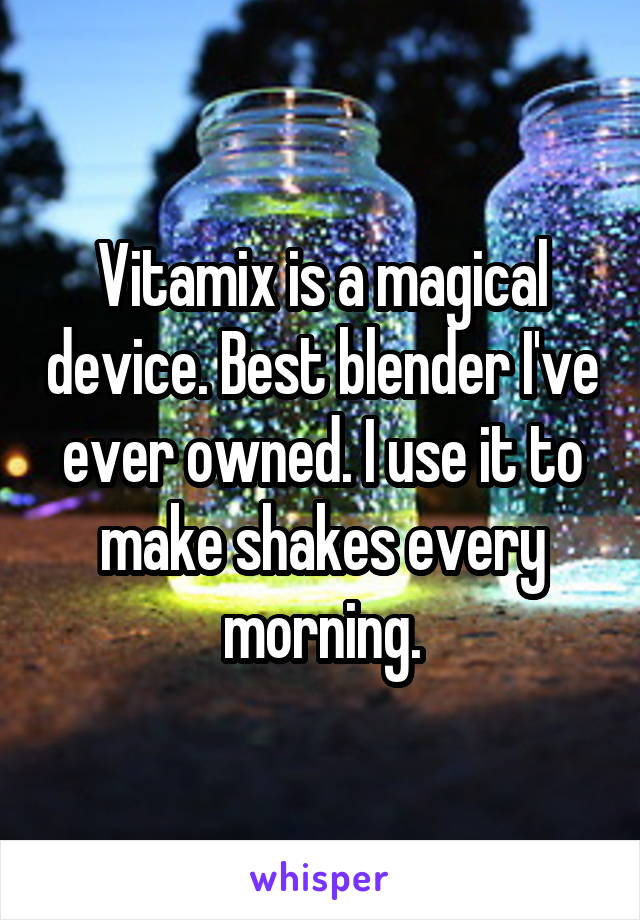 Vitamix is a magical device. Best blender I've ever owned. I use it to make shakes every morning.