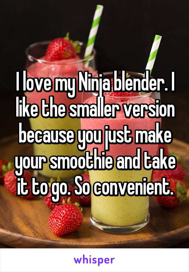I love my Ninja blender. I like the smaller version because you just make your smoothie and take it to go. So convenient.