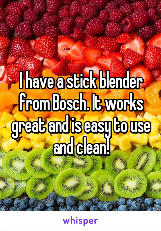 I have a stick blender from Bosch. It works great and is easy to use and clean!