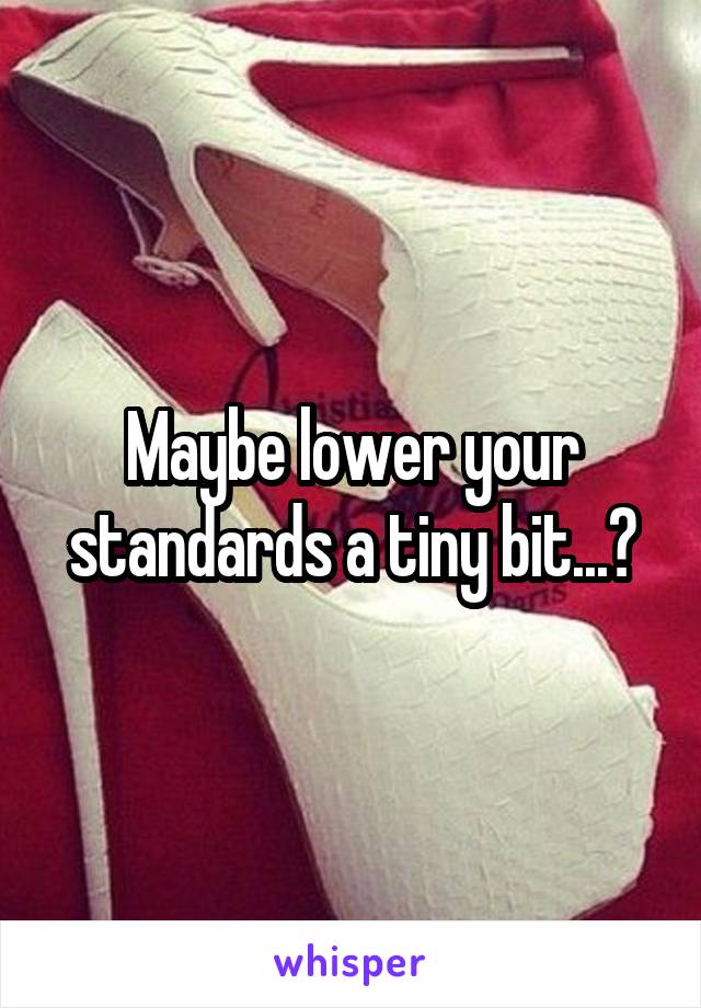 Maybe lower your standards a tiny bit...?