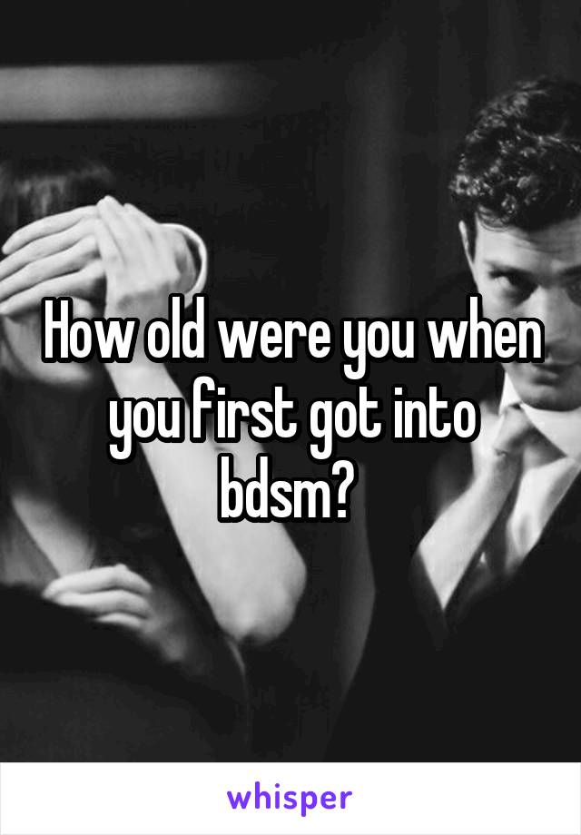 How old were you when you first got into bdsm? 