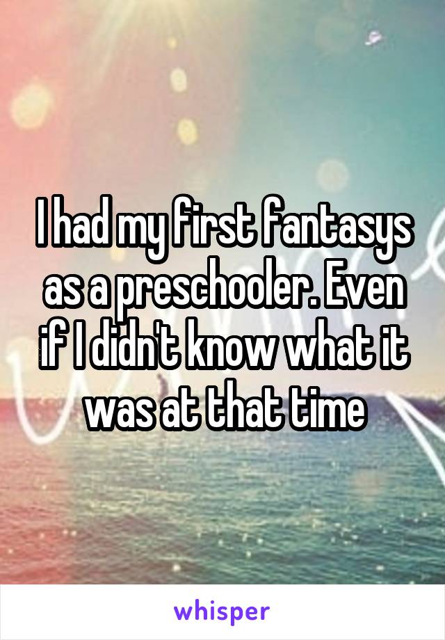 I had my first fantasys as a preschooler. Even if I didn't know what it was at that time