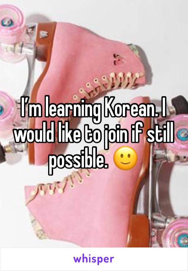 I’m learning Korean. I would like to join if still possible. 🙂