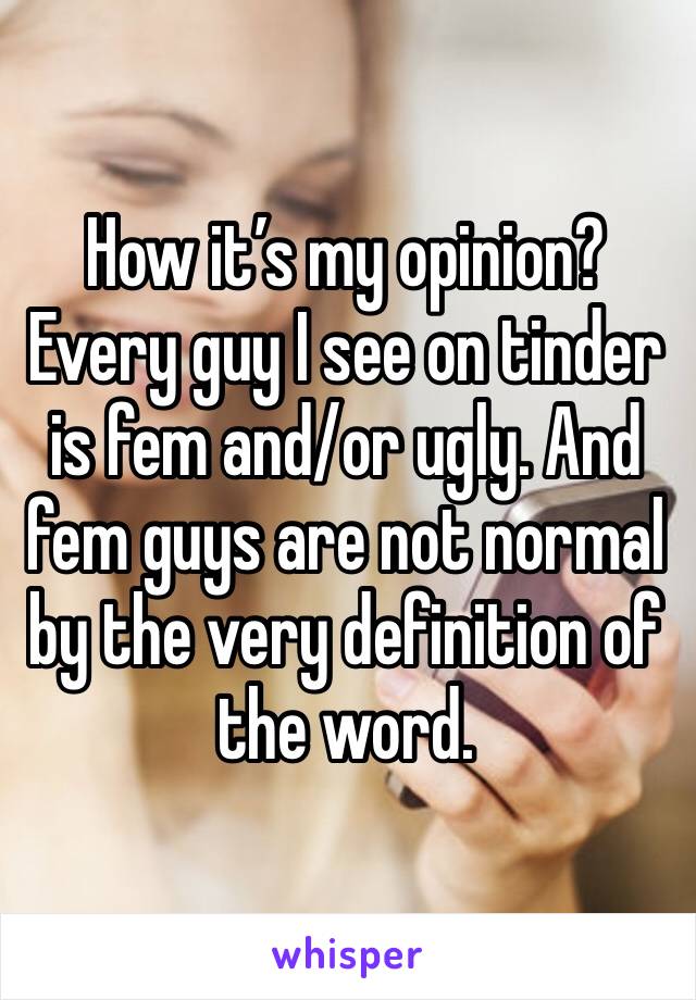 How it’s my opinion? Every guy I see on tinder is fem and/or ugly. And fem guys are not normal by the very definition of the word.