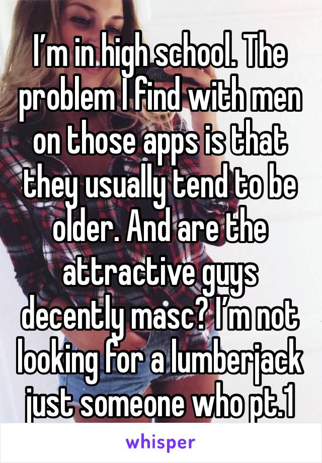 I’m in high school. The problem I find with men on those apps is that they usually tend to be older. And are the attractive guys decently masc? I’m not looking for a lumberjack just someone who pt.1