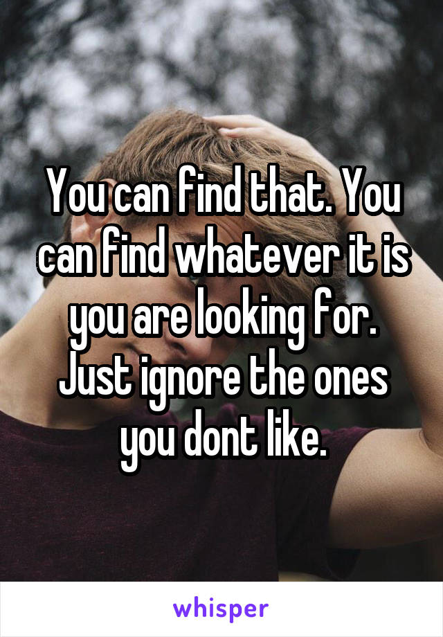 You can find that. You can find whatever it is you are looking for. Just ignore the ones you dont like.