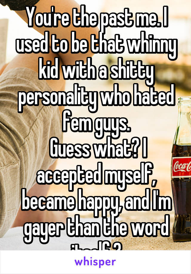 You're the past me. I used to be that whinny kid with a shitty personality who hated fem guys.
 Guess what? I accepted myself, became happy, and I'm gayer than the word itself.😂