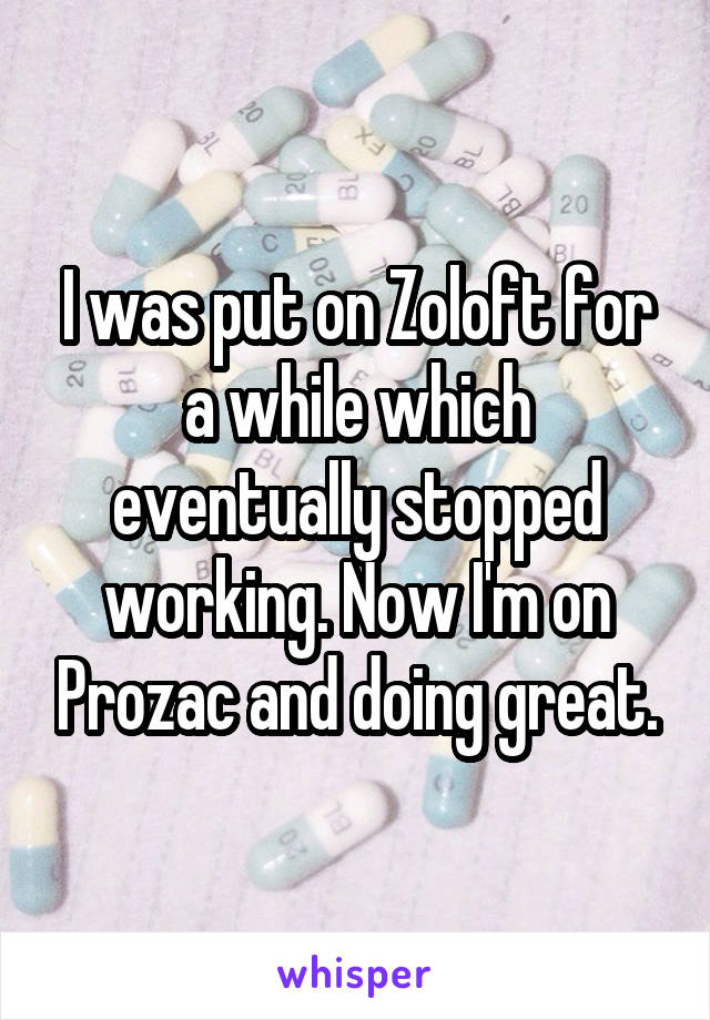 I was put on Zoloft for a while which eventually stopped working. Now I'm on Prozac and doing great.