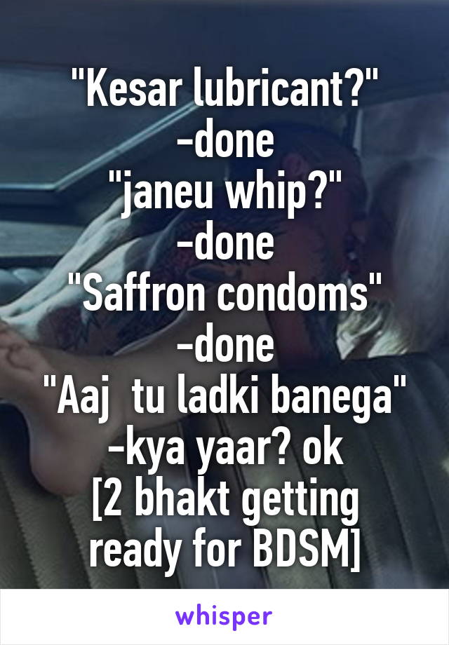 "Kesar lubricant?"
-done
"janeu whip?"
-done
"Saffron condoms"
-done
"Aaj  tu ladki banega"
-kya yaar? ok
[2 bhakt getting ready for BDSM]
