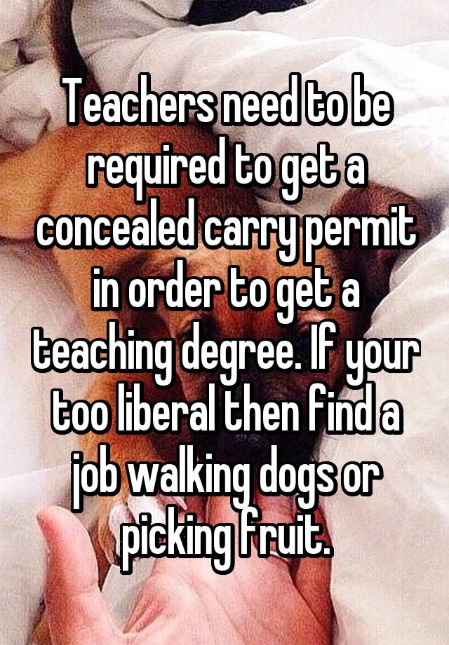 Teachers need to be required to get a concealed carry permit in order to get a teaching degree. If your too liberal then find a job walking dogs or picking fruit.