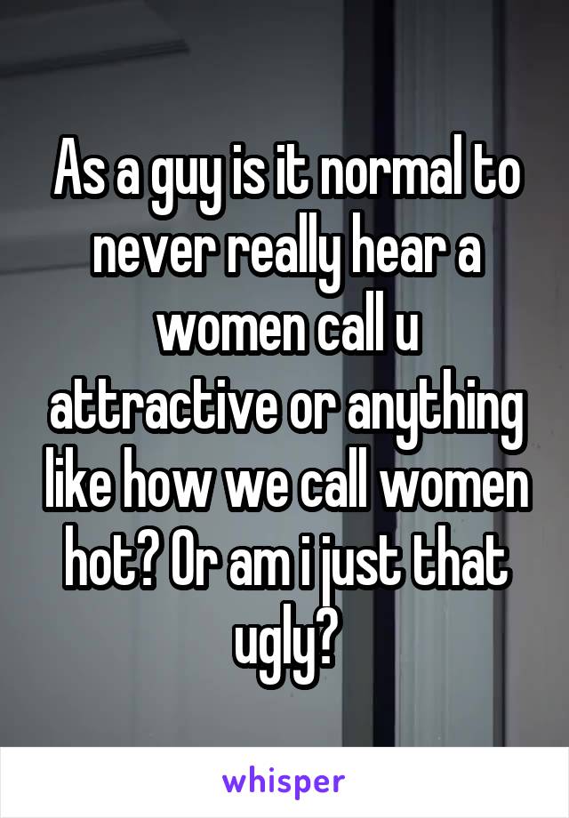 As a guy is it normal to never really hear a women call u attractive or anything like how we call women hot? Or am i just that ugly?