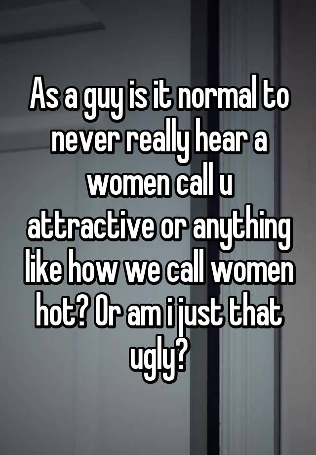 As a guy is it normal to never really hear a women call u attractive or anything like how we call women hot? Or am i just that ugly?