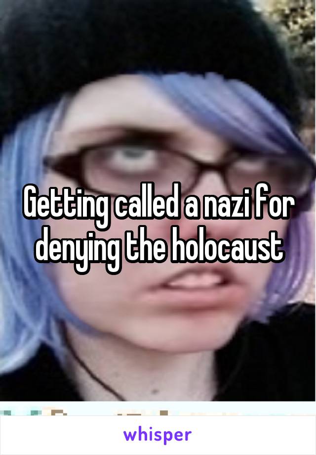 Getting called a nazi for denying the holocaust
