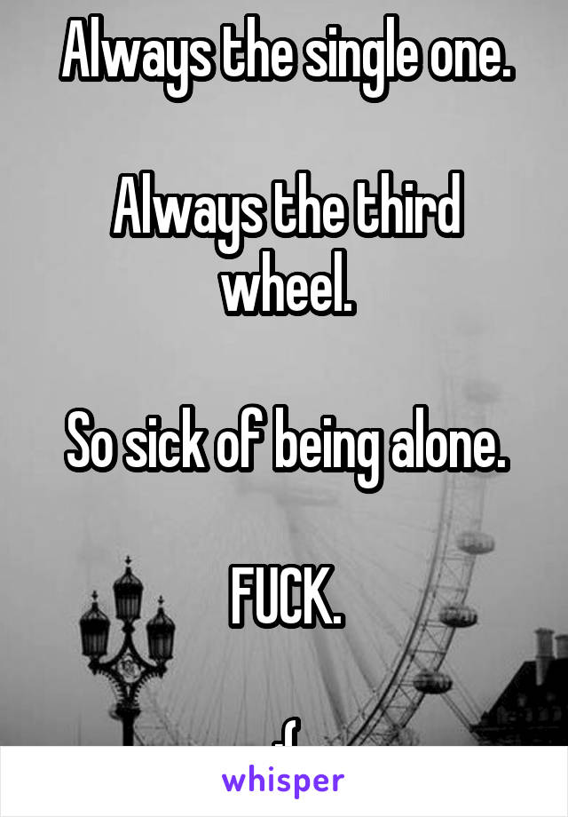 Always the single one.

Always the third wheel.

So sick of being alone.

FUCK.

:(