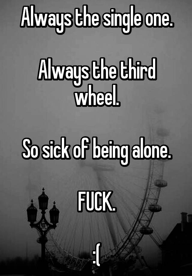 Always the single one.

Always the third wheel.

So sick of being alone.

FUCK.

:(