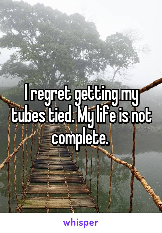 I regret getting my tubes tied. My life is not complete. 