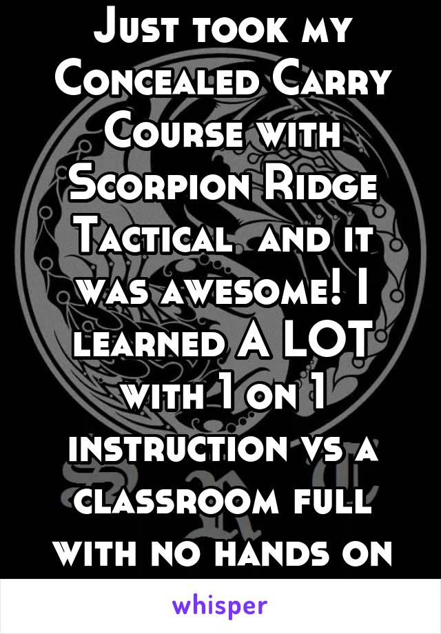 Just took my Concealed Carry Course with Scorpion Ridge Tactical  and it was awesome! I learned A LOT with 1 on 1 instruction vs a classroom full with no hands on training!