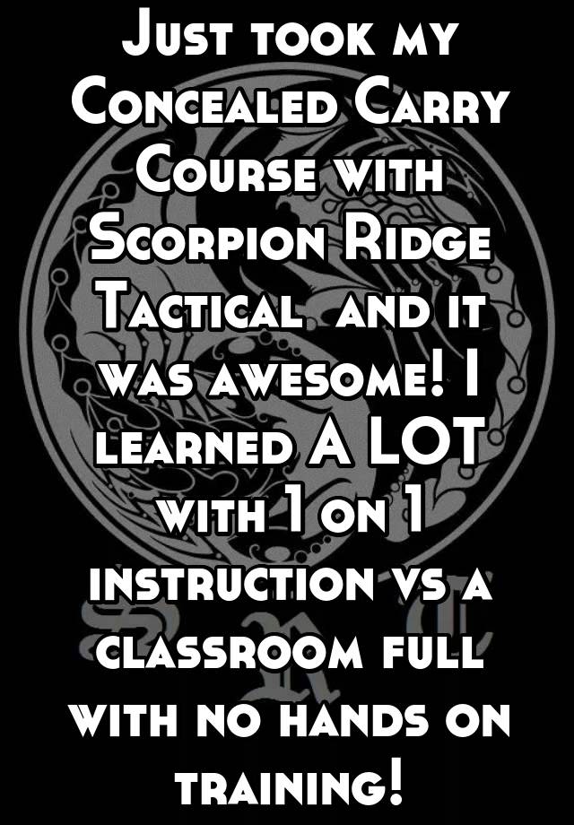 Just took my Concealed Carry Course with Scorpion Ridge Tactical  and it was awesome! I learned A LOT with 1 on 1 instruction vs a classroom full with no hands on training!