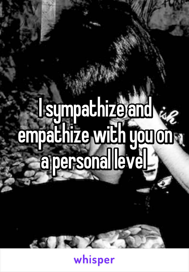 I sympathize and empathize with you on a personal level 