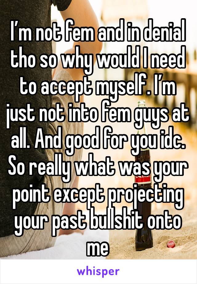 I’m not fem and in denial tho so why would I need to accept myself. I’m just not into fem guys at all. And good for you idc. So really what was your point except projecting your past bullshit onto me 