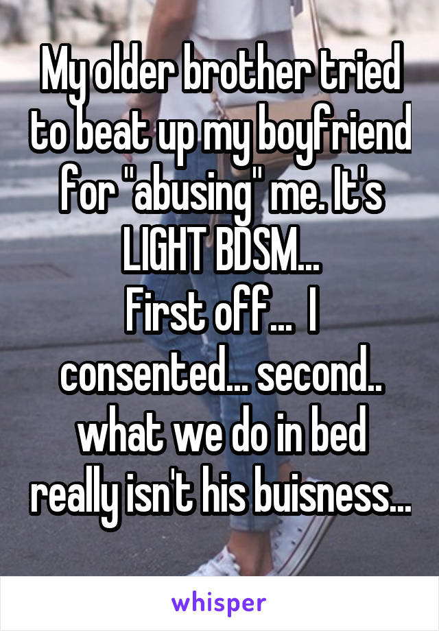 My older brother tried to beat up my boyfriend for "abusing" me. It's LIGHT BDSM...
First off...  I consented... second.. what we do in bed really isn't his buisness... 