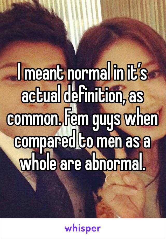 I meant normal in it’s actual definition, as common. Fem guys when compared to men as a whole are abnormal.