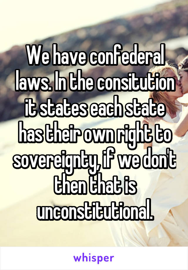 We have confederal laws. In the consitution it states each state has their own right to sovereignty, if we don't then that is unconstitutional.