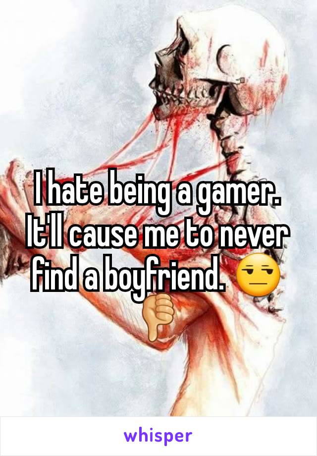 I hate being a gamer. It'll cause me to never find a boyfriend. 😒👎