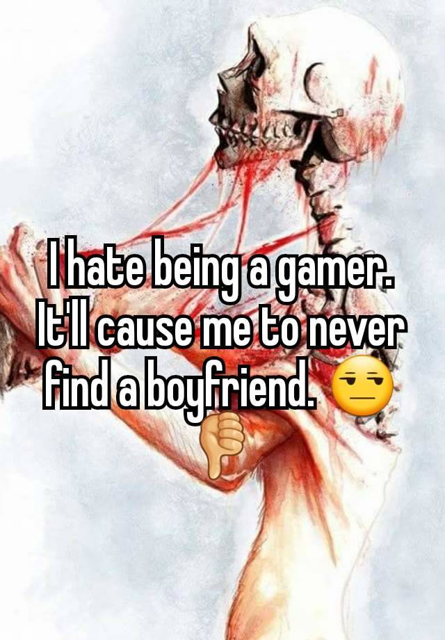 I hate being a gamer. It'll cause me to never find a boyfriend. 😒👎