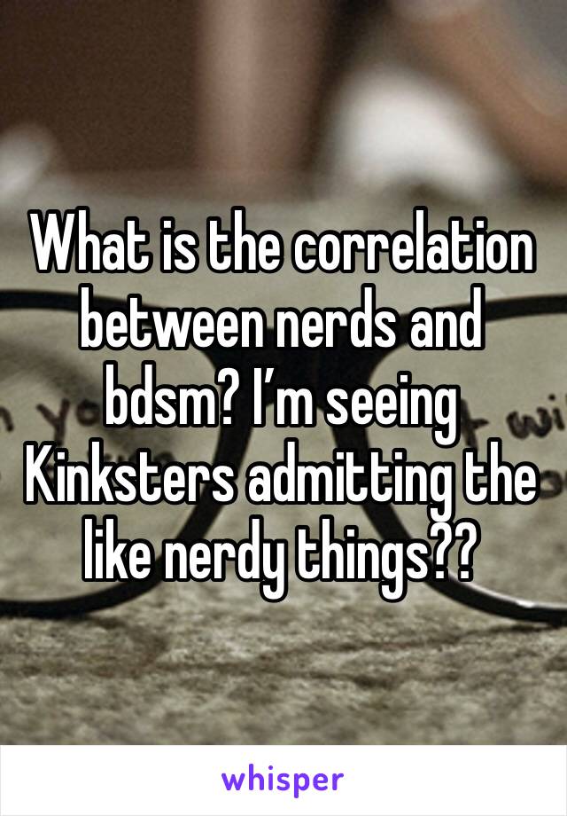 What is the correlation between nerds and bdsm? I’m seeing Kinksters admitting the like nerdy things??