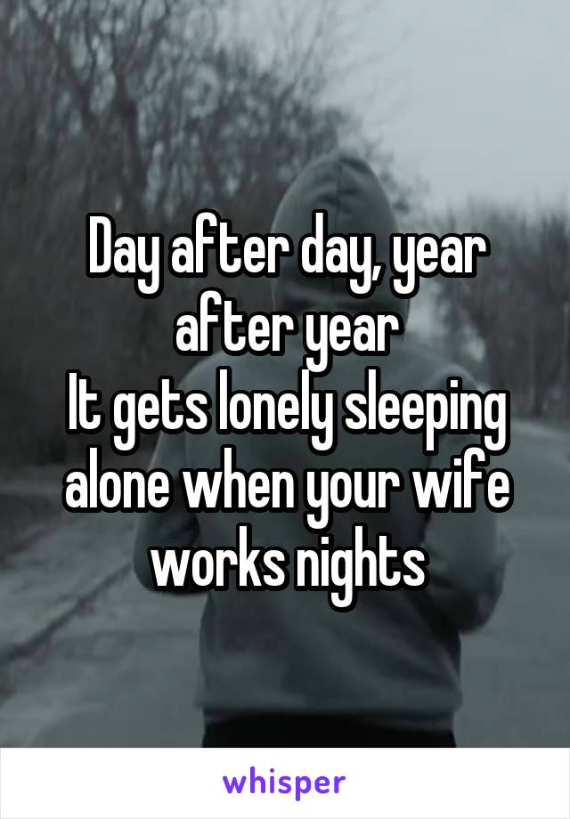 Day after day, year after year
It gets lonely sleeping alone when your wife works nights